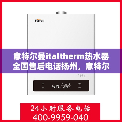 意特尔曼italtherm热水器全国售后电话扬州，意特尔曼italtherm热水器扬州售后电话及全国售后服务体系解析