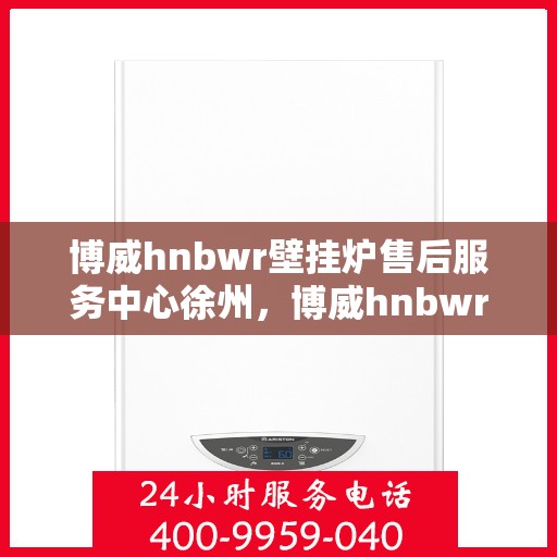 博威hnbwr壁挂炉售后服务中心徐州，博威hnbwr壁挂炉徐州售后服务中心，专业维修与贴心服务