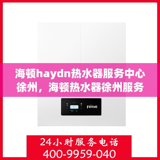 海顿haydn热水器服务中心徐州，海顿热水器徐州服务中心，专业维修，温暖您的生活