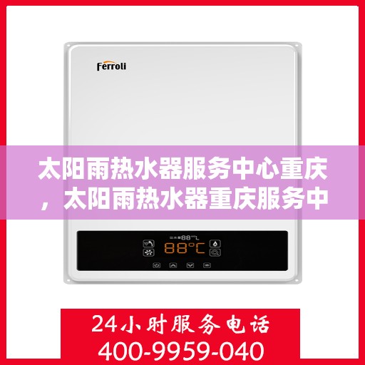 太阳雨热水器服务中心重庆，太阳雨热水器重庆服务中心，专业维护，贴心服务