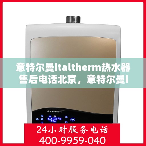 意特尔曼italtherm热水器售后电话北京，意特尔曼italtherm热水器北京售后专线解析