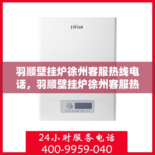 羽顺壁挂炉徐州客服热线电话，羽顺壁挂炉徐州客服热线——您身边的温暖服务热线