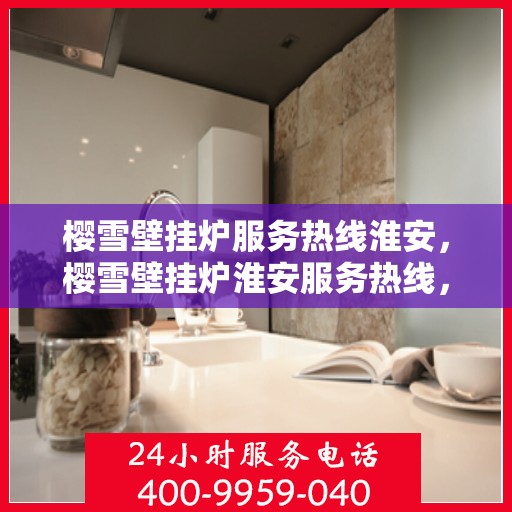 樱雪壁挂炉服务热线淮安，樱雪壁挂炉淮安服务热线，专业维修安装一站式解决