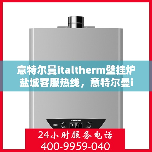 意特尔曼italtherm壁挂炉盐城客服热线，意特尔曼italtherm壁挂炉盐城客服热线，专业支持与解决方案的温暖连线