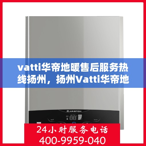 vatti华帝地暖售后服务热线扬州，扬州Vatti华帝地暖售后服务热线全攻略