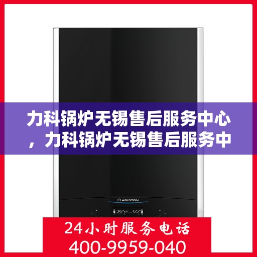 力科锅炉无锡售后服务中心，力科锅炉无锡售后服务中心，专业维修，贴心服务