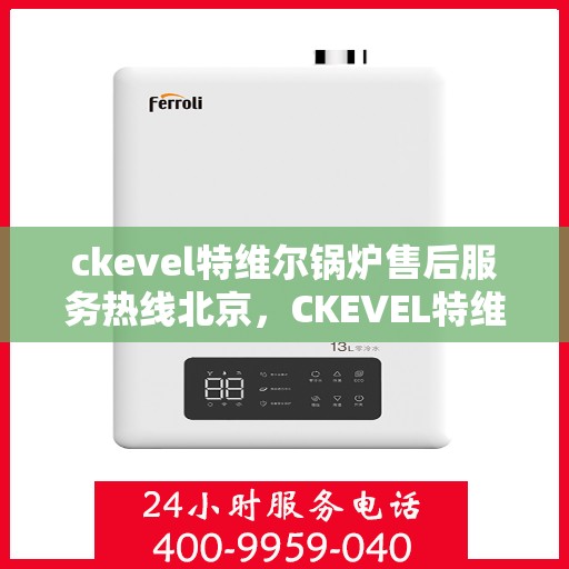 ckevel特维尔锅炉售后服务热线北京，CKEVEL特维尔锅炉北京售后服务热线及专业维修支持