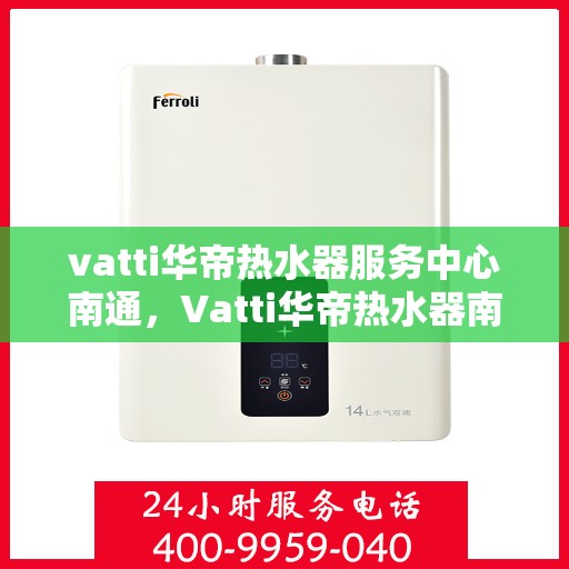 vatti华帝热水器服务中心南通，Vatti华帝热水器南通服务中心，专业维修与售后支持