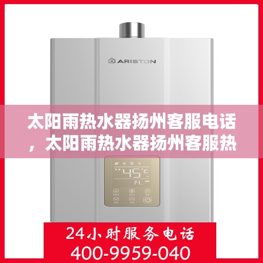 太阳雨热水器扬州客服电话，太阳雨热水器扬州客服热线及咨询电话号码详解