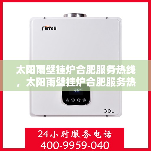 太阳雨壁挂炉合肥服务热线，太阳雨壁挂炉合肥服务热线，专业维修与售后支持团队为您护航