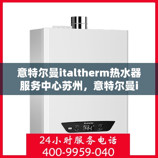 意特尔曼italtherm热水器服务中心苏州，意特尔曼italtherm热水器苏州服务中心，专业维修与保养一站式解决