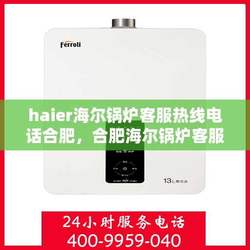 haier海尔锅炉客服热线电话合肥，合肥海尔锅炉客服热线电话及解决方案全解析