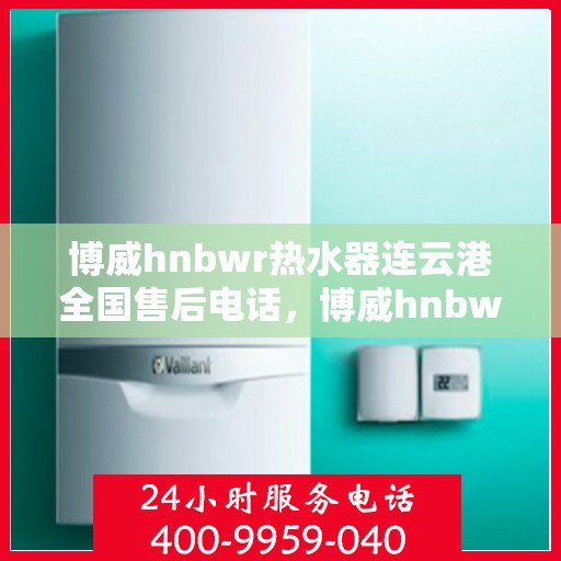 博威hnbwr热水器连云港全国售后电话，博威hnbwr热水器连云港售后服务中心联系电话