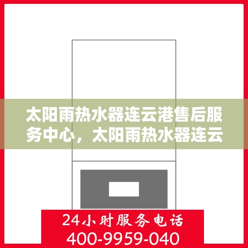 太阳雨热水器连云港售后服务中心，太阳雨热水器连云港售后服务中心，专业维修与服务的贴心之选