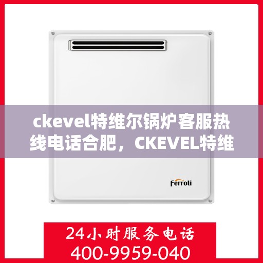 ckevel特维尔锅炉客服热线电话合肥，CKEVEL特维尔锅炉合肥客服热线电话及售后服务解析