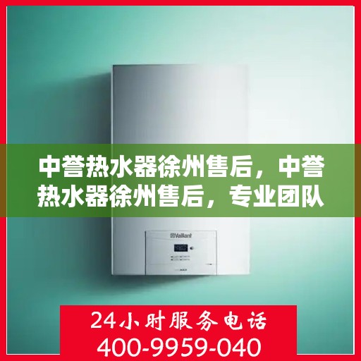 中誉热水器徐州售后，中誉热水器徐州售后，专业团队，贴心服务