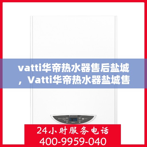 vatti华帝热水器售后盐城，Vatti华帝热水器盐城售后服务详解