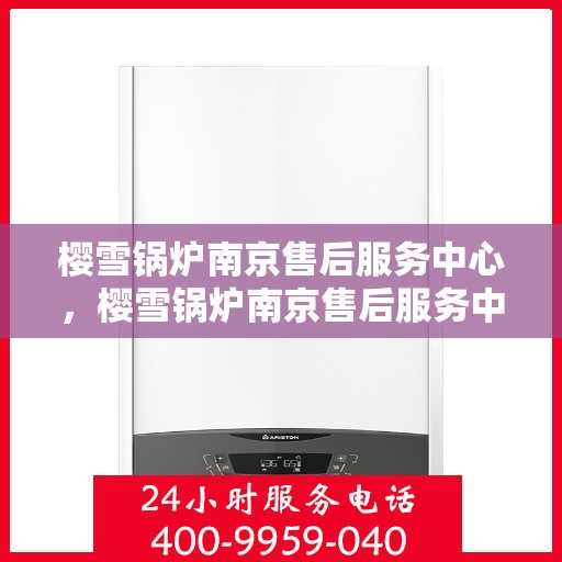 樱雪锅炉南京售后服务中心，樱雪锅炉南京售后服务中心，专业维修与贴心服务