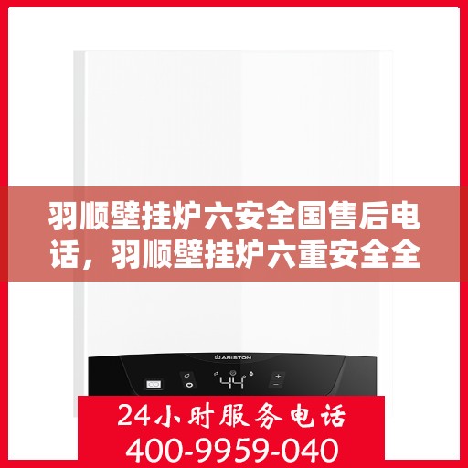 羽顺壁挂炉六安全国售后电话，羽顺壁挂炉六重安全全国售后热线电话