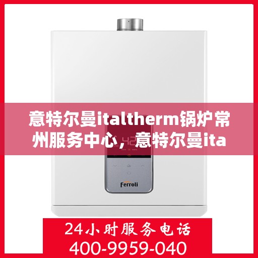 意特尔曼italtherm锅炉常州服务中心，意特尔曼italtherm锅炉常州专业服务中心，高效服务，温暖您的生活