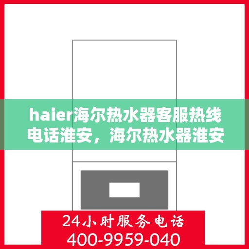 haier海尔热水器客服热线电话淮安，海尔热水器淮安客服热线电话全解析