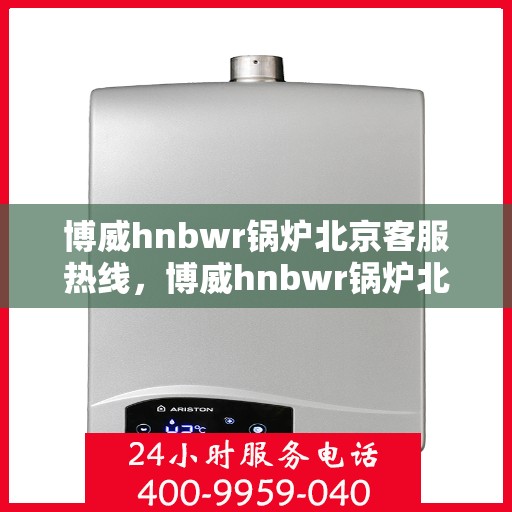 博威hnbwr锅炉北京客服热线，博威hnbwr锅炉北京客服热线，专业解答，贴心服务