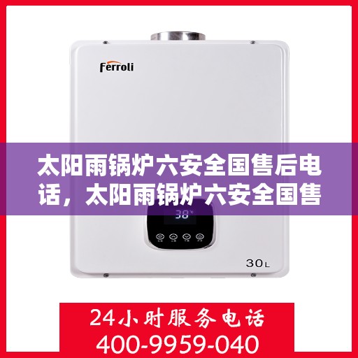 太阳雨锅炉六安全国售后电话，太阳雨锅炉六安全国售后热线电话，专业服务保障安全到家