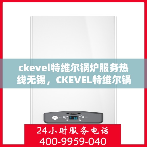 ckevel特维尔锅炉服务热线无锡，CKEVEL特维尔锅炉服务热线在无锡，专业维修与支持团队为您解答疑虑