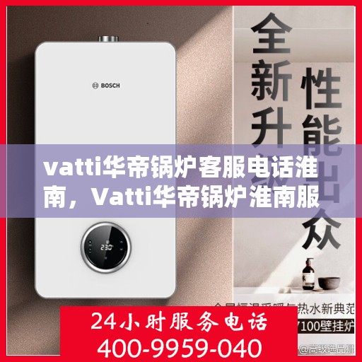 vatti华帝锅炉客服电话淮南，Vatti华帝锅炉淮南服务热线及咨询联系方式