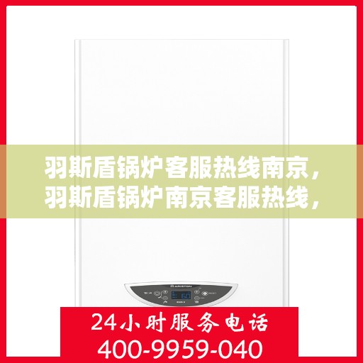 羽斯盾锅炉客服热线南京，羽斯盾锅炉南京客服热线，专业解答，贴心服务