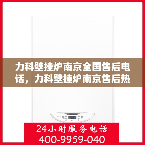 力科壁挂炉南京全国售后电话，力科壁挂炉南京售后热线及全国服务电话汇总