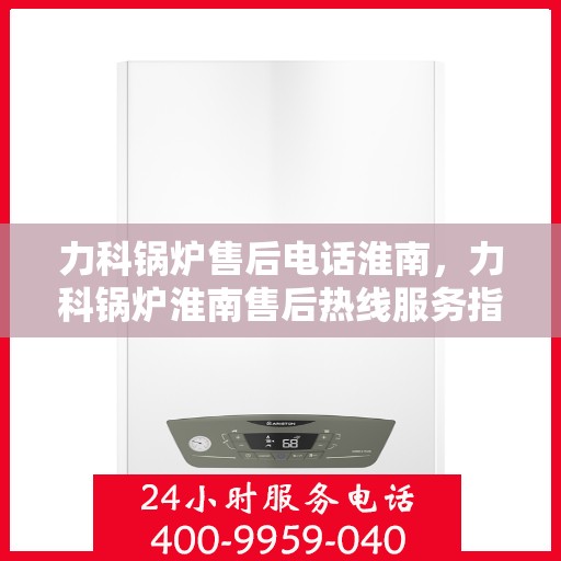 力科锅炉售后电话淮南，力科锅炉淮南售后热线服务指南