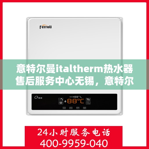 意特尔曼italtherm热水器售后服务中心无锡，意特尔曼italtherm热水器无锡售后服务中心，专业维修，贴心服务