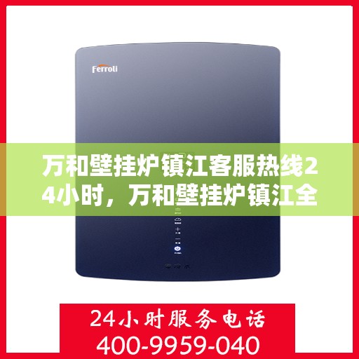 万和壁挂炉镇江客服热线24小时，万和壁挂炉镇江全天候客服热线，贴心服务随时在线