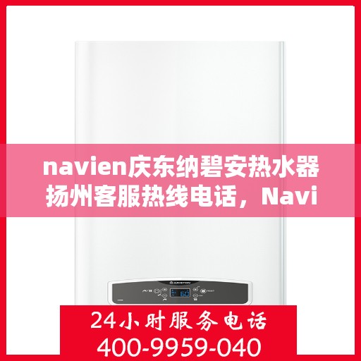 navien庆东纳碧安热水器扬州客服热线电话，Navien庆东纳碧安热水器扬州客服热线电话及售后服务指南