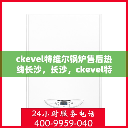 ckevel特维尔锅炉售后热线长沙，长沙，ckevel特维尔锅炉售后热线服务保障启动