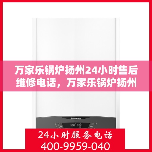 万家乐锅炉扬州24小时售后维修电话，万家乐锅炉扬州全天候售后维修热线，专业快速响应