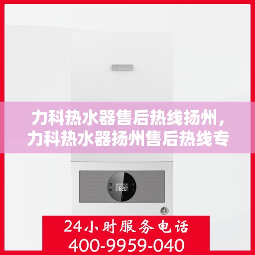 力科热水器售后热线扬州，力科热水器扬州售后热线专业服务，贴心保障您的热水体验