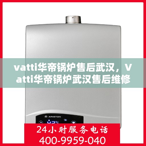 vatti华帝锅炉售后武汉，Vatti华帝锅炉武汉售后维修专业服务
