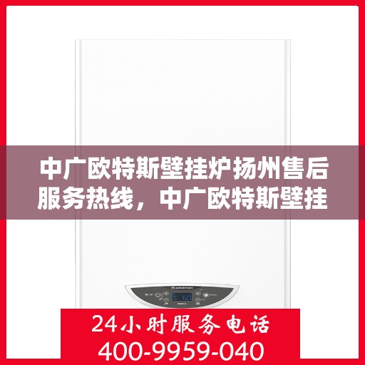 中广欧特斯壁挂炉扬州售后服务热线，中广欧特斯壁挂炉扬州售后热线，专业服务，温暖您的生活