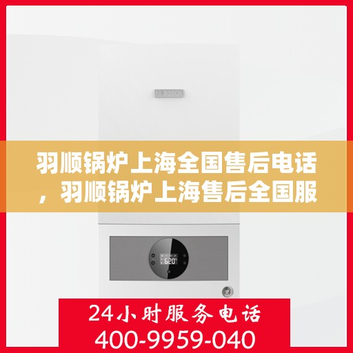 羽顺锅炉上海全国售后电话，羽顺锅炉上海售后全国服务热线公布