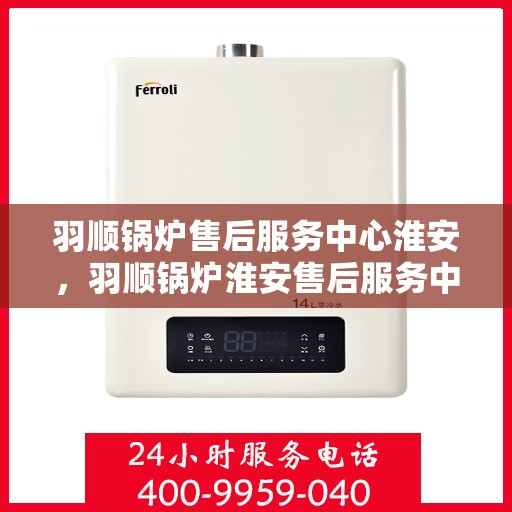 羽顺锅炉售后服务中心淮安，羽顺锅炉淮安售后服务中心，专业维修，贴心服务