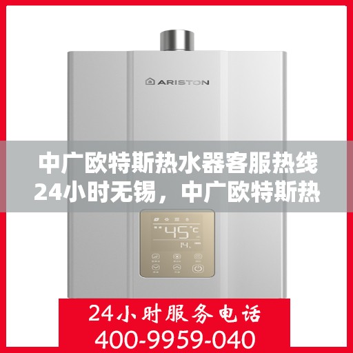 中广欧特斯热水器客服热线24小时无锡，中广欧特斯热水器无锡24小时客服热线全面服务