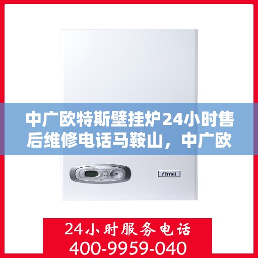 中广欧特斯壁挂炉24小时售后维修电话马鞍山，中广欧特斯壁挂炉马鞍山售后维修服务热线全天候响应