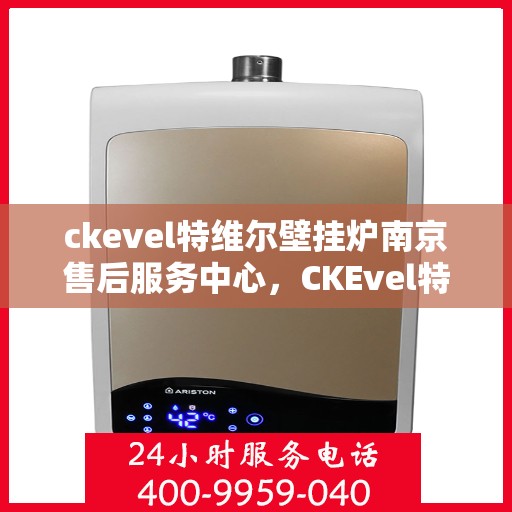 ckevel特维尔壁挂炉南京售后服务中心，CKEvel特维尔壁挂炉南京售后服务中心，专业维修与优质服务