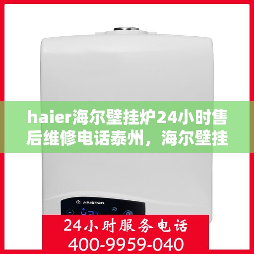 haier海尔壁挂炉24小时售后维修电话泰州，海尔壁挂炉泰州售后维修热线，全天候专业维修服务团队为您服务