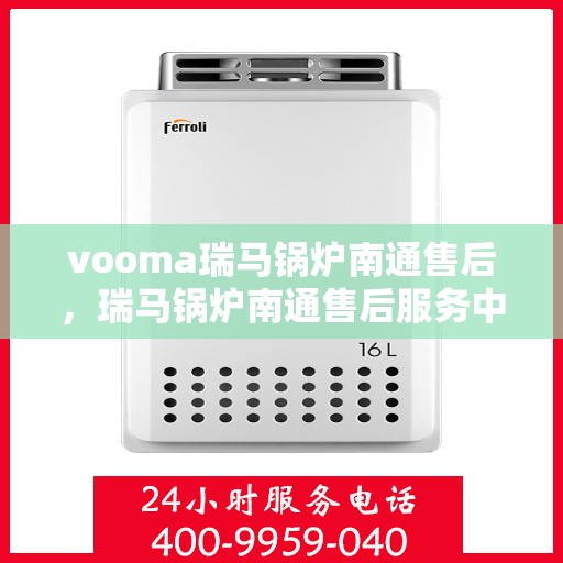 vooma瑞马锅炉南通售后，瑞马锅炉南通售后服务中心，专业维修与贴心服务