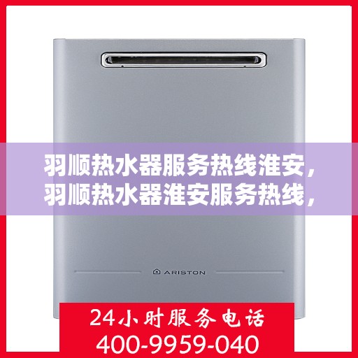 羽顺热水器服务热线淮安，羽顺热水器淮安服务热线，专业维修与售后支持