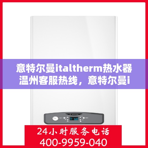 意特尔曼italtherm热水器温州客服热线，意特尔曼italtherm热水器温州客服热线，专业支持与解决方案的温暖连线