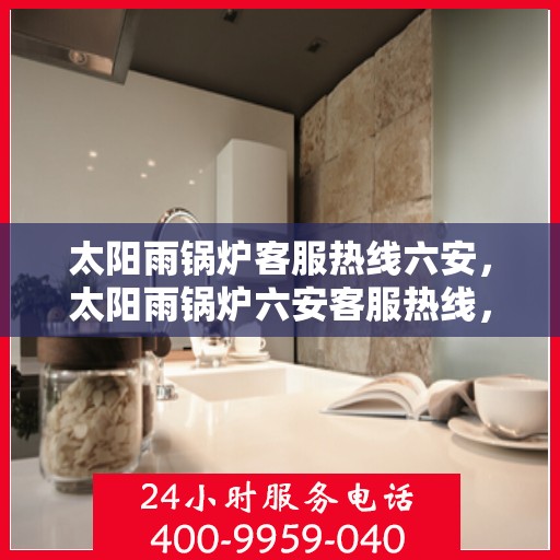 太阳雨锅炉客服热线六安，太阳雨锅炉六安客服热线，专业解答，贴心服务